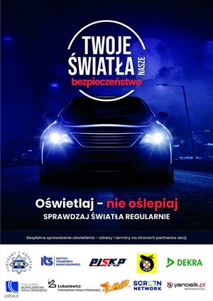 Plakat w formie prostokąta w pionie. Na ciemno granatowym tle świecące przednie reflektory pojazdu, nad nimi napis „Twoje światła nasze bezpieczeństwo”. Poniżej napis „Oświetlaj – nie oślepiaj, sprawdzaj światła regularnie”. Niżej napis: Bezpłatne sprawdzenie oświetlenia – adresy i terminy na stronach partnerów akcji. Na białym pasku na samym dole plakatu znajdują się logotypy organizatorów kampanii: Policji, Instytutu Transportu Samochodowego, Polskiej Izby Stacji Kontroli Pojazdów, Polskiego Związku Motorowego, Firmy Dekra, Krajowej Rady Bezpieczeństwa Ruchu Drogowego, Sieci Badawczej Łukasiewicz – Przemysłowego Instytutu Motoryzacji, firmy Speed Car, firmy Screen Network S.A., firmy Neptis S.A. – operatora komunikatora Yanosik.