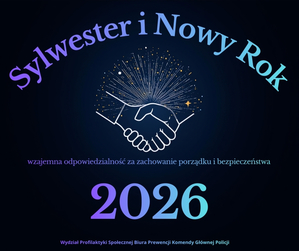 Grafika z napisami: Sylwester i Nowy Rok. Pod spodem znajdują się dłonie w uścisku i  strzelając z nich fajerwerki. Poniżej napis: wzajemna odpowiedzialność za zachowanie porządku i bezpieczeństwa, 2026, Wydział Profilaktyki Społecznej Biura Prewencji Komendy Głównej Policji.